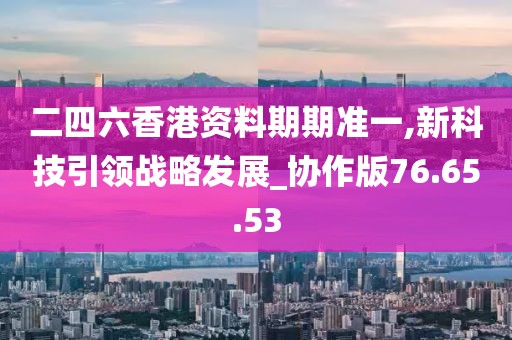 二四六香港资料期期准一,新科技引领战略发展_协作版76.65.53