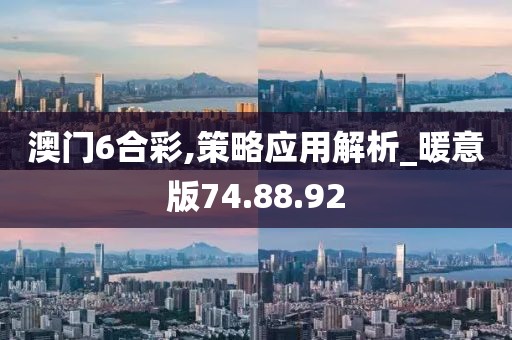 澳门6合彩,策略应用解析_暖意版74.88.92
