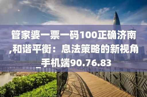 管家婆一票一码100正确济南,和谐平衡：息法策略的新视角_手机端90.76.83