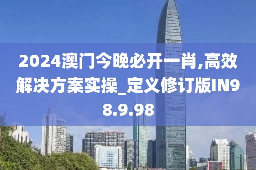 2024澳门今晚必开一肖,高效解决方案实操_定义修订版IN98.9.98