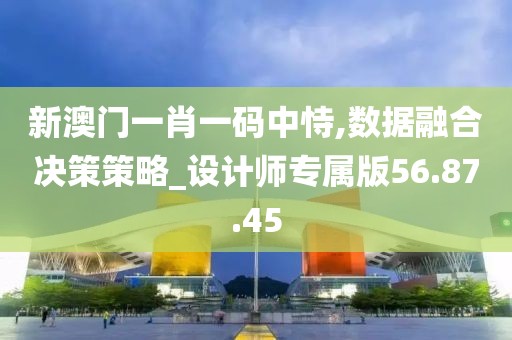 新澳门一肖一码中恃,数据融合决策策略_设计师专属版56.87.45
