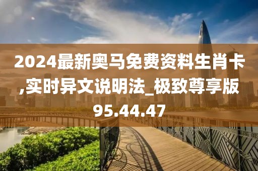 2024最新奥马免费资料生肖卡,实时异文说明法_极致尊享版95.44.47