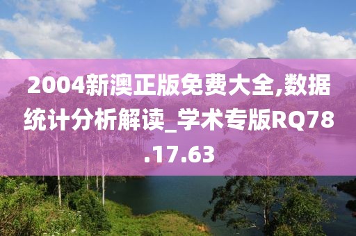 2004新澳正版免费大全,数据统计分析解读_学术专版RQ78.17.63