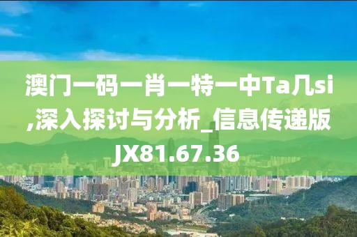 澳门一码一肖一特一中Ta几si,深入探讨与分析_信息传递版JX81.67.36