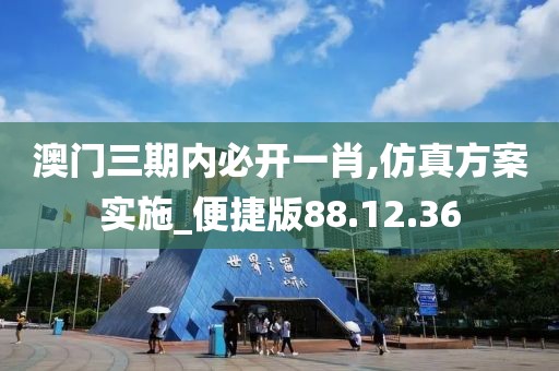 澳门三期内必开一肖,仿真方案实施_便捷版88.12.36