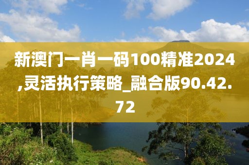 新澳门一肖一码100精准2024,灵活执行策略_融合版90.42.72