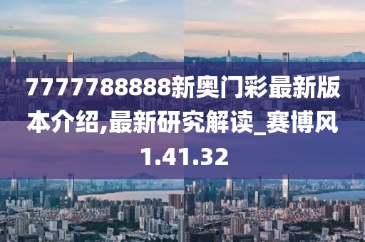 7777788888新奥门彩最新版本介绍,最新研究解读_赛博风1.41.32