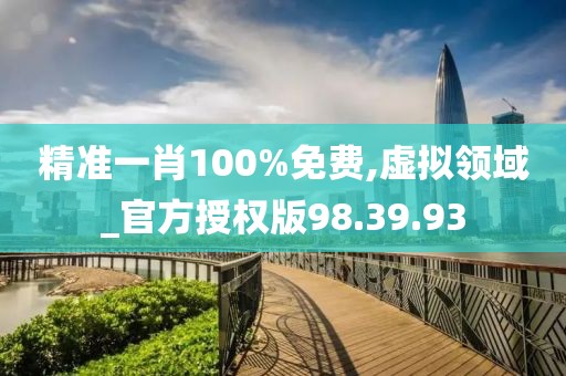精准一肖100%免费,虚拟领域_官方授权版98.39.93