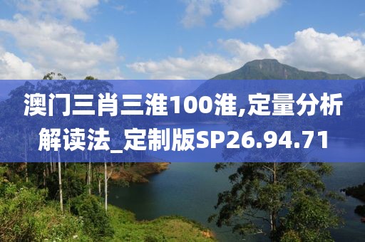 澳门三肖三淮100淮,定量分析解读法_定制版SP26.94.71