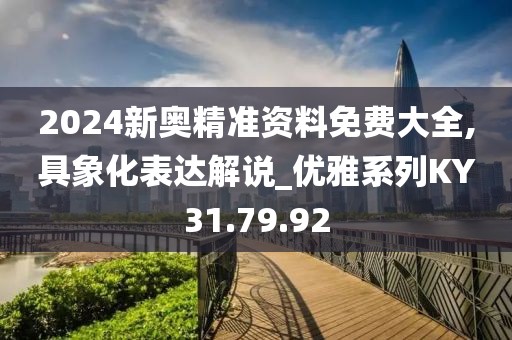 2024新奥精准资料免费大全,具象化表达解说_优雅系列KY31.79.92