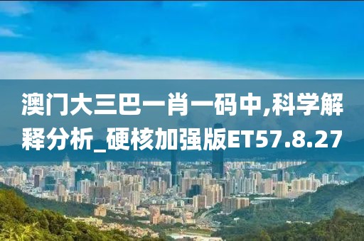 澳门大三巴一肖一码中,科学解释分析_硬核加强版ET57.8.27