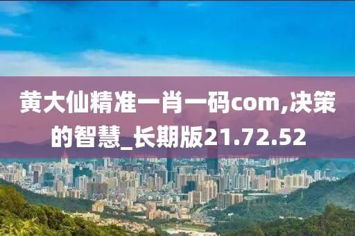 黄大仙精准一肖一码com,决策的智慧_长期版21.72.52