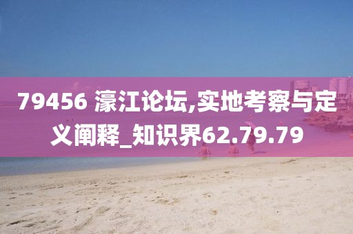 79456 濠江论坛,实地考察与定义阐释_知识界62.79.79