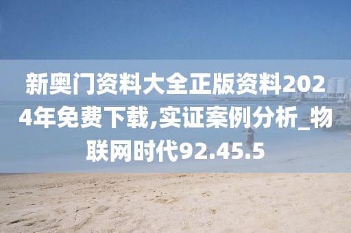 新奥门资料大全正版资料2024年免费下载,实证案例分析_物联网时代92.45.5