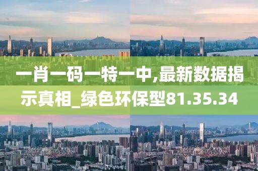 一肖一码一特一中,最新数据揭示真相_绿色环保型81.35.34