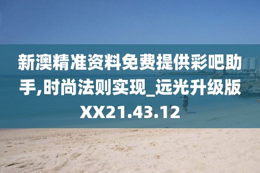 新澳精准资料免费提供彩吧助手,时尚法则实现_远光升级版XX21.43.12