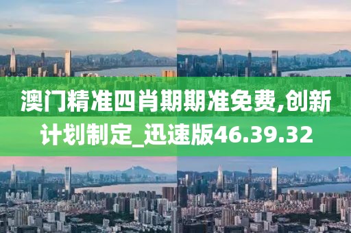 澳门精准四肖期期准免费,创新计划制定_迅速版46.39.32