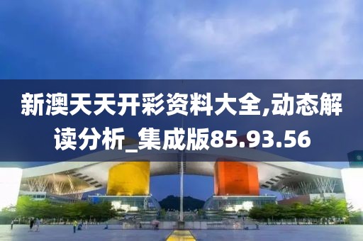 新澳天天开彩资料大全,动态解读分析_集成版85.93.56