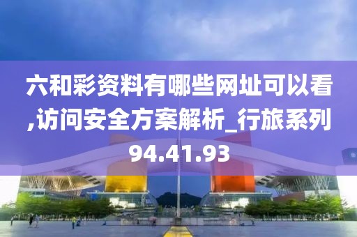 六和彩资料有哪些网址可以看,访问安全方案解析_行旅系列94.41.93