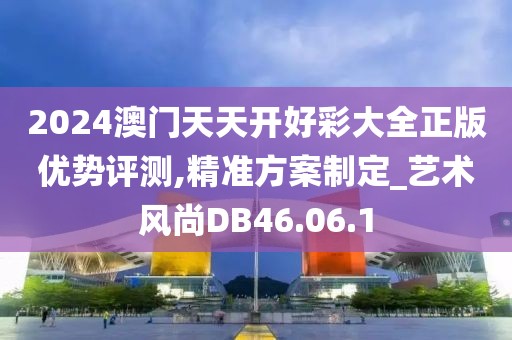 2024澳门天天开好彩大全正版优势评测,精准方案制定_艺术风尚DB46.06.1