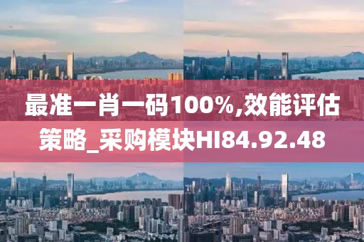 最准一肖一码100%,效能评估策略_采购模块HI84.92.48