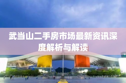 武当山二手房市场最新资讯深度解析与解读