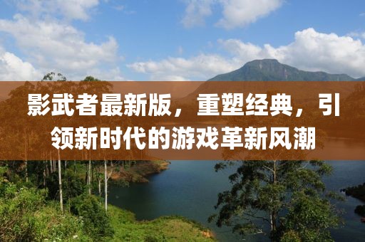 影武者最新版，重塑经典，引领新时代的游戏革新风潮