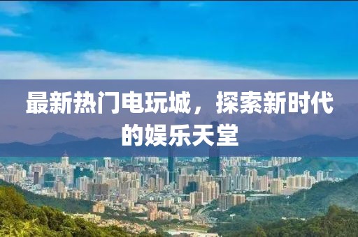 最新热门电玩城，探索新时代的娱乐天堂