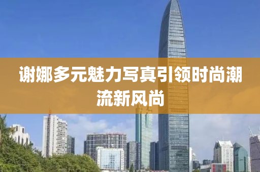 谢娜多元魅力写真引领时尚潮流新风尚