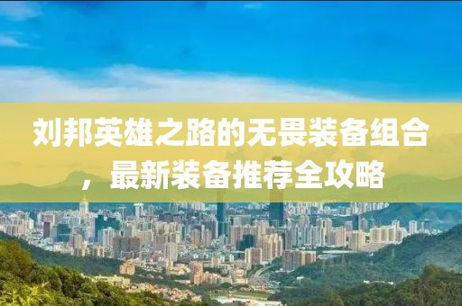刘邦英雄之路的无畏装备组合，最新装备推荐全攻略