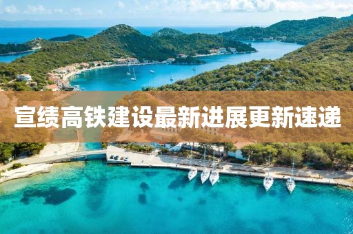 宣绩高铁建设最新进展更新速递