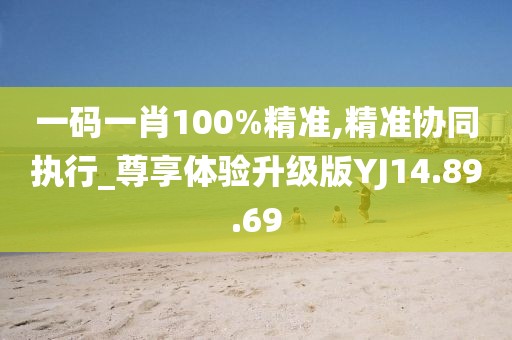 一码一肖100%精准,精准协同执行_尊享体验升级版YJ14.89.69