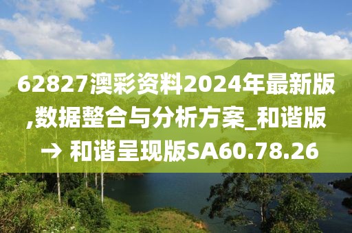 62827澳彩资料2024年最新版,数据整合与分析方案_和谐版 → 和谐呈现版SA60.78.26