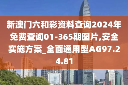 新澳门六和彩资料查询2024年免费查询01-365期图片,安全实施方案_全面通用型AG97.24.81