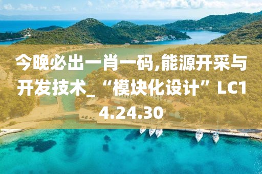 今晚必出一肖一码,能源开采与开发技术_“模块化设计”LC14.24.30