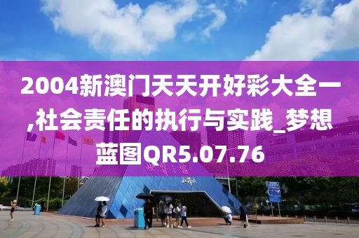 2004新澳门天天开好彩大全一,社会责任的执行与实践_梦想蓝图QR5.07.76