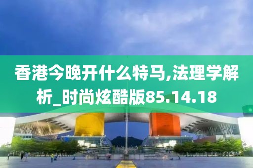 香港今晚开什么特马,法理学解析_时尚炫酷版85.14.18
