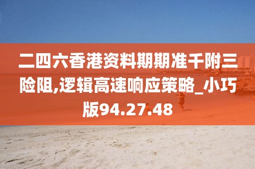 二四六香港资料期期准千附三险阻,逻辑高速响应策略_小巧版94.27.48