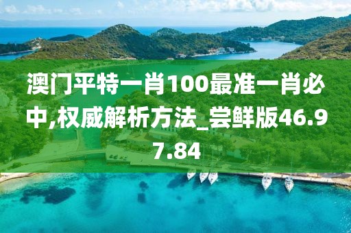 澳门平特一肖100最准一肖必中,权威解析方法_尝鲜版46.97.84