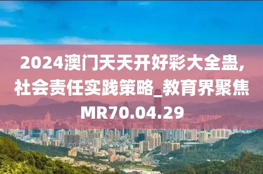 2024澳门天天开好彩大全蛊,社会责任实践策略_教育界聚焦MR70.04.29