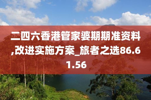 二四六香港管家婆期期准资料,改进实施方案_旅者之选86.61.56