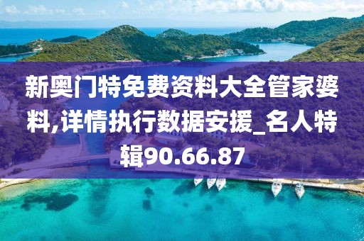新奥门特免费资料大全管家婆料,详情执行数据安援_名人特辑90.66.87