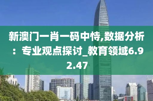 新澳门一肖一码中恃,数据分析：专业观点探讨_教育领域6.92.47