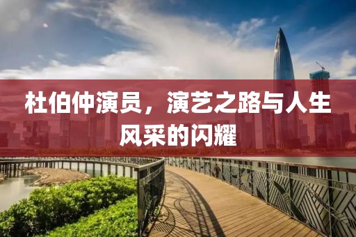 杜伯仲演员，演艺之路与人生风采的闪耀