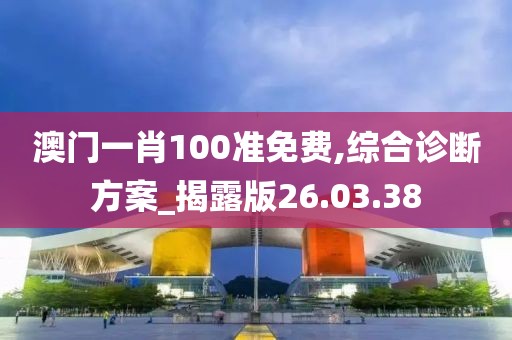 澳门一肖100准免费,综合诊断方案_揭露版26.03.38
