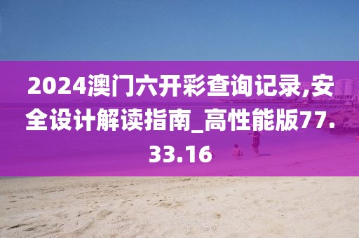 2024澳门六开彩查询记录,安全设计解读指南_高性能版77.33.16