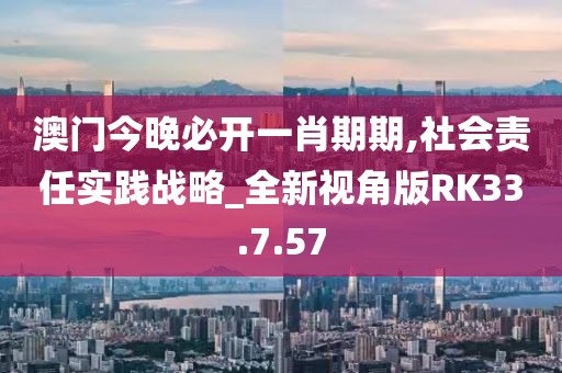 澳门今晚必开一肖期期,社会责任实践战略_全新视角版RK33.7.57