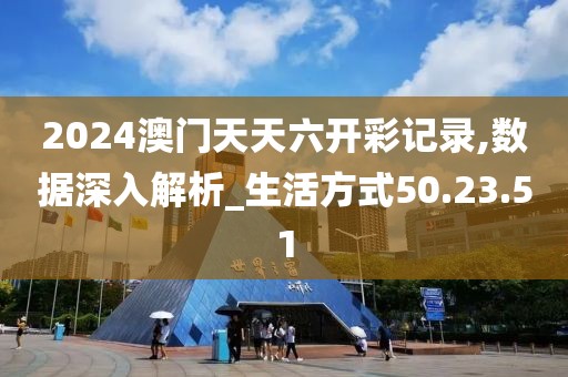 2024澳门天天六开彩记录,数据深入解析_生活方式50.23.51