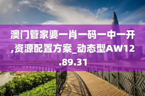 澳门管家婆一肖一码一中一开,资源配置方案_动态型AW12.89.31