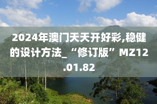 2024年澳门天天开好彩,稳健的设计方法_“修订版”MZ12.01.82